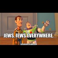 JEWS, JEWS EVERYWHERE.
