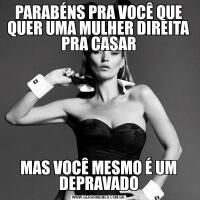 PARABÉNS PRA VOCÊ QUE QUER UMA MULHER DIREITA PRA CASARMAS VOCÊ MESMO É UM DEPRAVADO