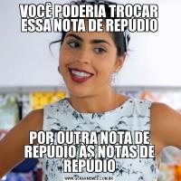 VOCÊ PODERIA TROCAR ESSA NOTA DE REPÚDIOPOR OUTRA NOTA DE REPÚDIO ÀS NOTAS DE REPÚDIO