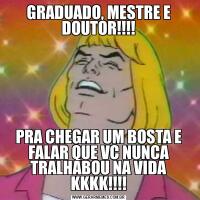 GRADUADO, MESTRE E DOUTOR!!!!PRA CHEGAR UM BOSTA E FALAR QUE VC NUNCA TRALHABOU NA VIDA KKKK!!!!