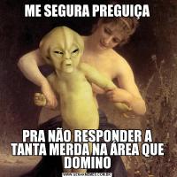 ME SEGURA PREGUIÇAPRA NÃO RESPONDER A TANTA MERDA NA ÁREA QUE DOMINO