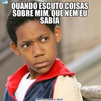 QUANDO ESCUTO COISAS SOBRE MIM, QUE NEM EU SABIA