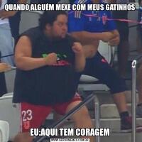 QUANDO ALGUÉM MEXE COM MEUS GATINHOSEU:AQUI TEM CORAGEM