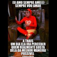 EU AMO SEMPRE AMEI E SEMPRE VOU AMAR
A THAÍS
UM DIA ELA IRÁ PERCEBER QUEM REALMENTE GOSTA DELA DA MELHOR MANEIRA POSSÍVEL 