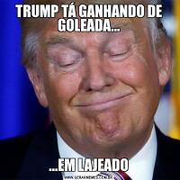 TRUMP TÁ GANHANDO DE GOLEADA......EM LAJEADO