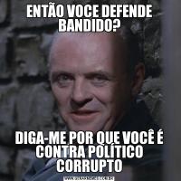 ENTÃO VOCE DEFENDE BANDIDO?DIGA-ME POR QUE VOCÊ É CONTRA POLÍTICO CORRUPTO