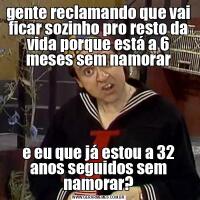 gente reclamando que vai ficar sozinho pro resto da vida porque está a 6 meses sem namorare eu que já estou a 32 anos seguidos sem namorar?