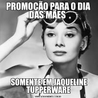 PROMOÇÃO PARA O DIA DAS MÃES  SOMENTE EM JAQUELINE TUPPERWARE