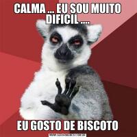 CALMA ... EU SOU MUITO DIFICIL ....EU GOSTO DE BISCOTO