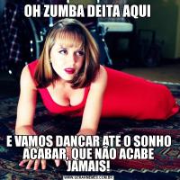 OH ZUMBA DEITA AQUI E VAMOS DANCAR ATE O SONHO ACABAR, QUE NÃO ACABE JAMAIS!