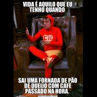 VIDA É AQUILO QUE EU TENHO QUANDO SAI UMA FORNADA DE PÃO DE QUEIJO COM CAFÉ PASSADO NA HORA. 