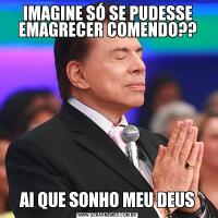 IMAGINE SÓ SE PUDESSE EMAGRECER COMENDO??AI QUE SONHO MEU DEUS