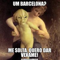 UM BARCELONA?ME SOLTA, QUERO DAR VEXAME!