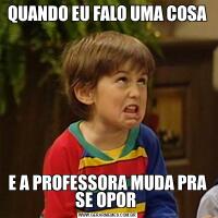 QUANDO EU FALO UMA COSAE A PROFESSORA MUDA PRA SE OPOR 
