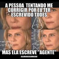 A PESSOA  TENTANDO ME CORRIGIR POR EU TER ESCREVIDO TODESMAS ELA ESCREVE "AGENTE"