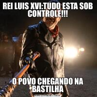 REI LUIS XVI:TUDO ESTA SOB CONTROLE!!!O POVO CHEGANDO NA BASTILHA