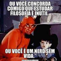 OU VOCÊ CONCORDA COMIGO QUE ESTUDAR FILOSOFIA É INÚTIL, OU VOCÊ É UM NERD SEM VIDA.”