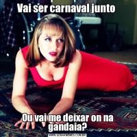 Vai ser carnaval junto Ou vai me deixar on na gandaia?