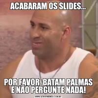 ACABARAM OS SLIDES...POR FAVOR, BATAM PALMAS E NÃO PERGUNTE NADA!
