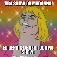 "OBA SHOW DA MADONNA"EU DEPOIS DE VER TUDO NO SHOW: