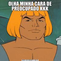 OLHA MINHA CARA DE PREOCUPADO KKK