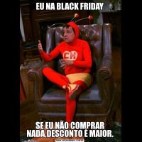 EU NA BLACK FRIDAYSE EU NÃO COMPRAR NADA,DESCONTO É MAIOR.