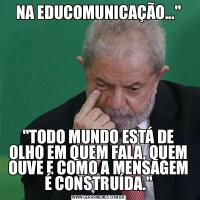 NA EDUCOMUNICAÇÃO...&QUOT;&QUOT;TODO MUNDO ESTÁ DE OLHO EM QUEM FALA, QUEM OUVE E COMO A MENSAGEM É CONSTRUÍDA.&QUOT;