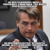 AOS MEUS COLABORADORES, AMIGOS E, PRINCIPALMENTE, À MINHA FAMÍLIA, TUDO, MENOS O RIGOR DA NOSSA LEGISLAÇÃO!AOS MEUS INIMIGOS POLÍTICOS,  AO CONGRESSO NACIONAL,  AO STF E À REDE GLOBO, TODA PUNIÇÃO QUE COUBER!