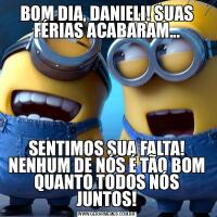BOM DIA, DANIELI! SUAS FÉRIAS ACABARAM...SENTIMOS SUA FALTA! NENHUM DE NÓS É TÃO BOM QUANTO TODOS NÓS JUNTOS!