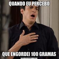 QUANDO EU PERCEBOQUE ENGORDEI 100 GRAMAS