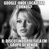 GOOGLE :ONDE LOCALIZAR CORNOS?R: DISCUTINDO POLITICA EM GRUPO DE VENDA.