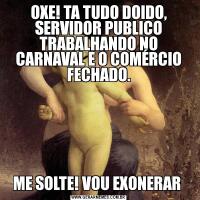 OXE! TA TUDO DOIDO, SERVIDOR PUBLICO TRABALHANDO NO CARNAVAL E O COMÉRCIO FECHADO.ME SOLTE! VOU EXONERAR 