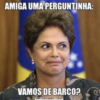 AMIGA UMA PERGUNTINHA:VAMOS DE BARCO?