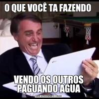 O QUE VOCÊ TA FAZENDO VENDO OS OUTROS PAGUANDO AGUA