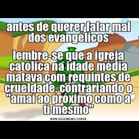 antes de querer falar mal dos evangélicoslembre-se que a igreja católica na idade média matava com requintes de crueldade, contrariando o "amai ao próximo como a ti mesmo"