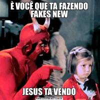 È VOCÊ QUE TA FAZENDO FAKES NEWJESUS TA VENDO