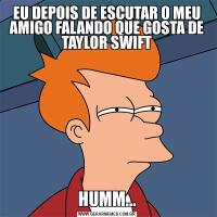 EU DEPOIS DE ESCUTAR O MEU AMIGO FALANDO QUE GOSTA DE TAYLOR SWIFTHUMM...