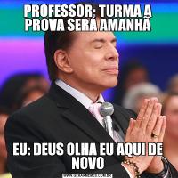 PROFESSOR: TURMA A PROVA SERÁ AMANHÃEU: DEUS OLHA EU AQUI DE NOVO