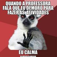 QUANDO A PROFESSORA FALA QUE EU DEMORO PARA FAZER AS  ATIVIDADESEU CALMA