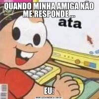 QUANDO MINHA AMIGA NÃO ME RESPONDE ...EU: