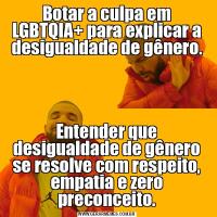 Botar a culpa em LGBTQIA+ para explicar a desigualdade de gênero.Entender que desigualdade de gênero se resolve com respeito, empatia e zero preconceito.