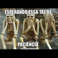 ESPERANDO ESSA TAL DE PACIÊNCIA 