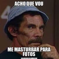 ACHO QUE VOUME MASTURBAR PARA FOTOS