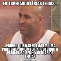 EU  ESPERANDO FÉRIAS LEGAIS...LEMBRO QUE A GENTE TÁ EM UMA PANDEMIA, QUE MEU PAI QUEBROU A PERNA E SÓ TENHO 15 DIAS DE FÉRIAS