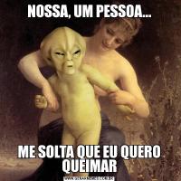 NOSSA, UM PESSOA...ME SOLTA QUE EU QUERO QUEIMAR