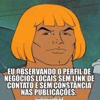 EU OBSERVANDO O PERFIL DE NEGÓCIOS LOCAIS SEM LINK DE CONTATO E SEM CONSTÂNCIA NAS PUBLICAÇÕES. 