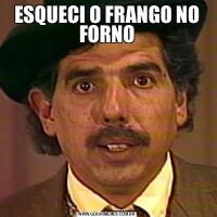 ESQUECI O FRANGO NO FORNO