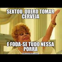 SEXTOU, QUERO TOMAR CERVEJAE FODA-SE TUDO NESSA PORRA