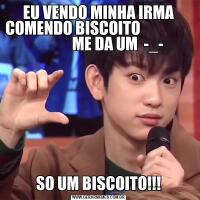 EU VENDO MINHA IRMA COMENDO BISCOITO                               ME DA UM  -_-SO UM BISCOITO!!!