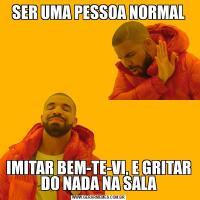 SER UMA PESSOA NORMALIMITAR BEM-TE-VI, E GRITAR DO NADA NA SALA